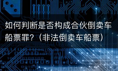 如何判断是否构成合伙倒卖车船票罪?（非法倒卖车船票）