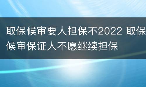取保候审要人担保不2022 取保候审保证人不愿继续担保