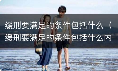 缓刑要满足的条件包括什么（缓刑要满足的条件包括什么内容）