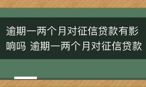 逾期一两个月对征信贷款有影响吗 逾期一两个月对征信贷款有影响吗