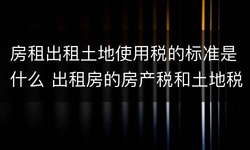 房租出租土地使用税的标准是什么 出租房的房产税和土地税应该谁承担