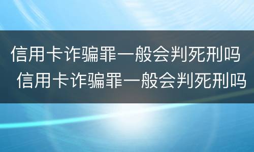信用卡诈骗罪一般会判死刑吗 信用卡诈骗罪一般会判死刑吗知乎