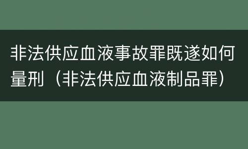 非法供应血液事故罪既遂如何量刑（非法供应血液制品罪）