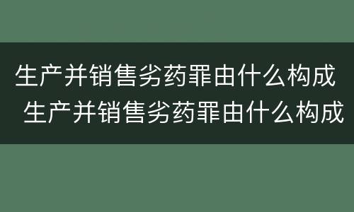 生产并销售劣药罪由什么构成 生产并销售劣药罪由什么构成犯罪