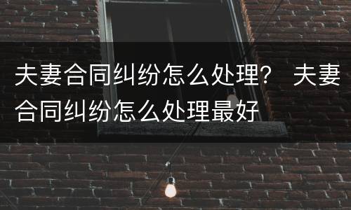 夫妻合同纠纷怎么处理？ 夫妻合同纠纷怎么处理最好