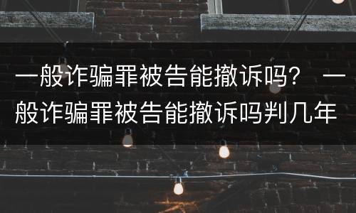 一般诈骗罪被告能撤诉吗？ 一般诈骗罪被告能撤诉吗判几年