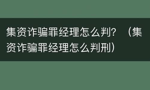 集资诈骗罪经理怎么判？（集资诈骗罪经理怎么判刑）