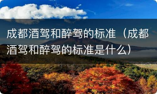 成都酒驾和醉驾的标准（成都酒驾和醉驾的标准是什么）