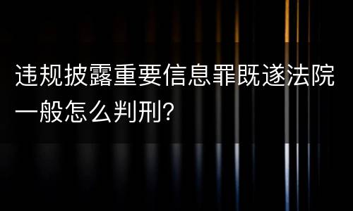 违规披露重要信息罪既遂法院一般怎么判刑？