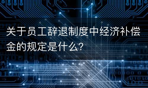 关于员工辞退制度中经济补偿金的规定是什么？