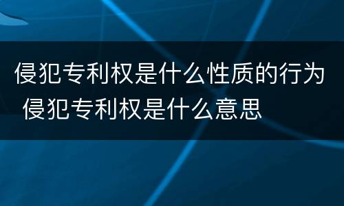 侵犯专利权是什么性质的行为 侵犯专利权是什么意思