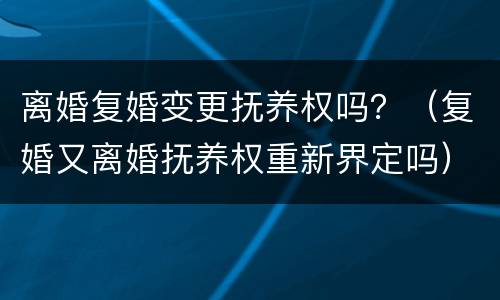 离婚复婚变更抚养权吗？（复婚又离婚抚养权重新界定吗）