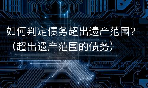 如何判定债务超出遗产范围？（超出遗产范围的债务）