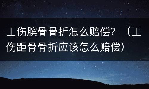 工伤膑骨骨折怎么赔偿？（工伤距骨骨折应该怎么赔偿）