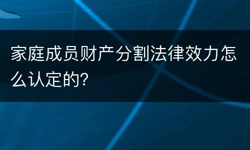 家庭成员财产分割法律效力怎么认定的？