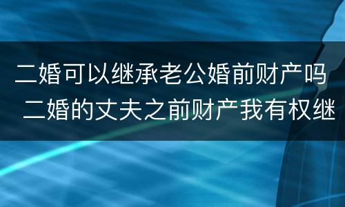 二婚可以继承老公婚前财产吗 二婚的丈夫之前财产我有权继承吗?