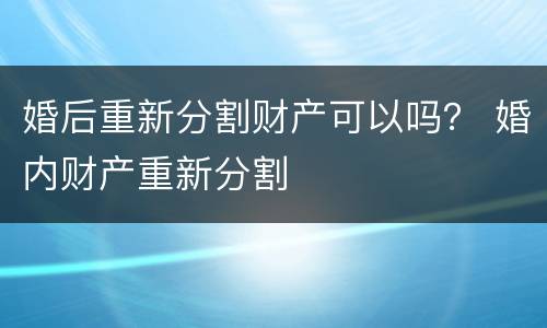 婚后重新分割财产可以吗？ 婚内财产重新分割