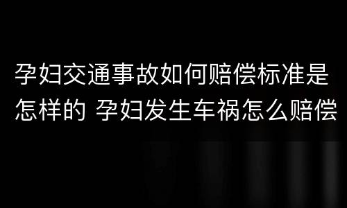 孕妇交通事故如何赔偿标准是怎样的 孕妇发生车祸怎么赔偿