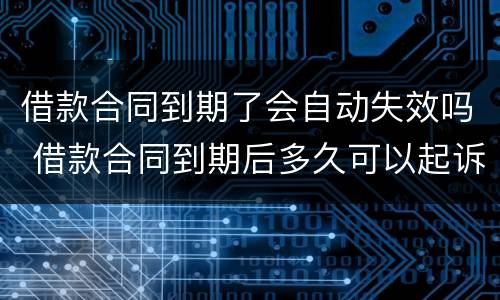 借款合同到期了会自动失效吗 借款合同到期后多久可以起诉