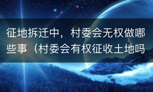 征地拆迁中，村委会无权做哪些事（村委会有权征收土地吗 未经同意）