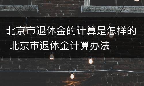 北京市退休金的计算是怎样的 北京市退休金计算办法