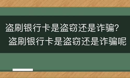 盗刷银行卡是盗窃还是诈骗？ 盗刷银行卡是盗窃还是诈骗呢