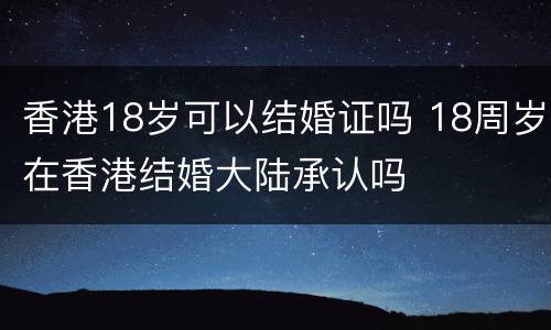 香港18岁可以结婚证吗 18周岁在香港结婚大陆承认吗