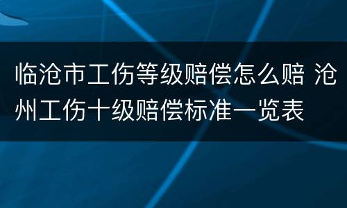 临沧市工伤等级赔偿怎么赔 沧州工伤十级赔偿标准一览表