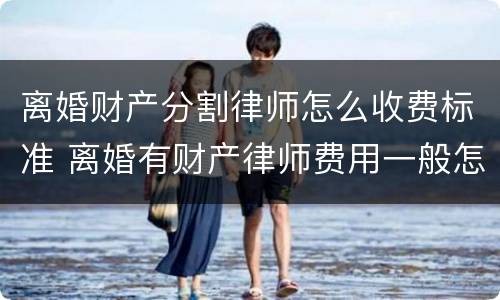 离婚财产分割律师怎么收费标准 离婚有财产律师费用一般怎么收费