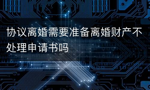 协议离婚需要准备离婚财产不处理申请书吗