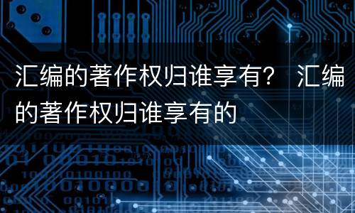 汇编的著作权归谁享有？ 汇编的著作权归谁享有的