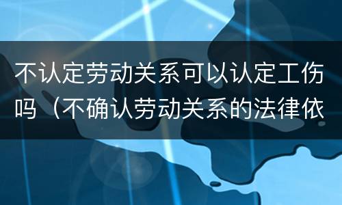 不认定劳动关系可以认定工伤吗（不确认劳动关系的法律依据）