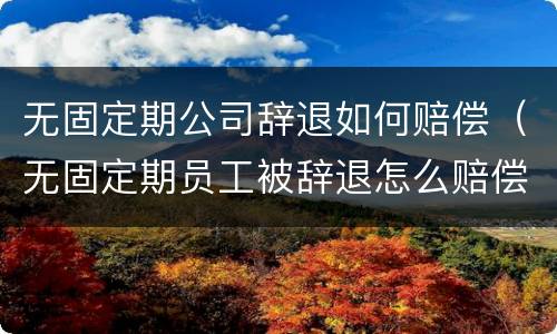 无固定期公司辞退如何赔偿（无固定期员工被辞退怎么赔偿）