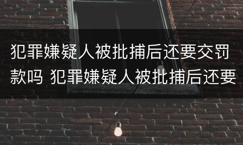 犯罪嫌疑人被批捕后还要交罚款吗 犯罪嫌疑人被批捕后还要交罚款吗多少钱