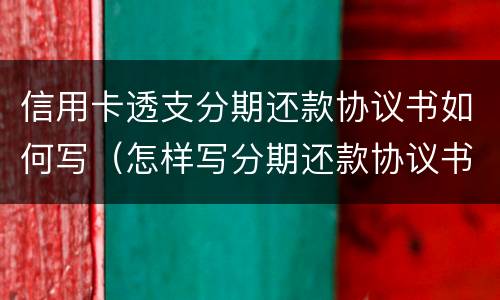 信用卡透支分期还款协议书如何写（怎样写分期还款协议书）