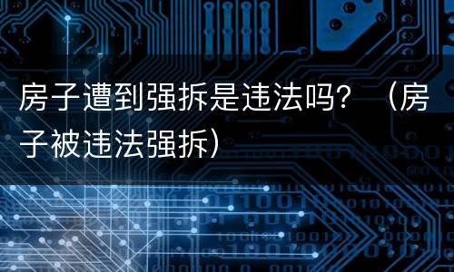 房子遭到强拆是违法吗？（房子被违法强拆）