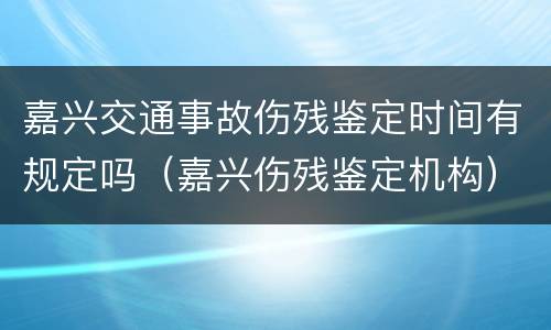 嘉兴交通事故伤残鉴定时间有规定吗（嘉兴伤残鉴定机构）