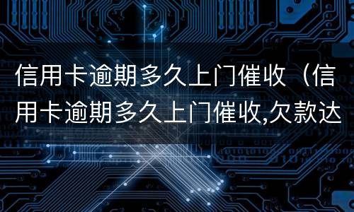 信用卡逾期多久上门催收（信用卡逾期多久上门催收,欠款达到多少判刑）