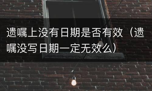 遗嘱上没有日期是否有效（遗嘱没写日期一定无效么）