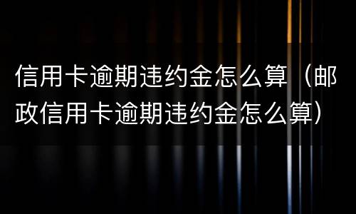 信用卡逾期违约金怎么算（邮政信用卡逾期违约金怎么算）