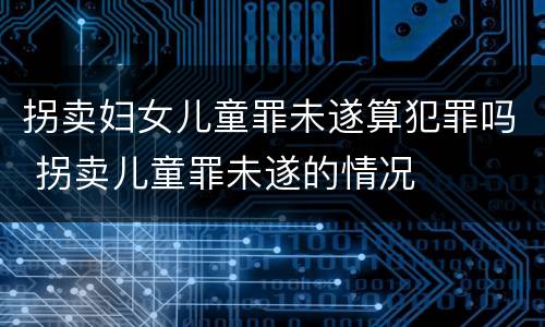 拐卖妇女儿童罪未遂算犯罪吗 拐卖儿童罪未遂的情况