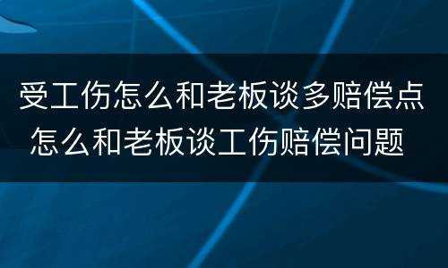 受工伤怎么和老板谈多赔偿点 怎么和老板谈工伤赔偿问题
