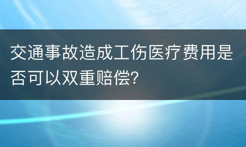 交通事故造成工伤医疗费用是否可以双重赔偿？