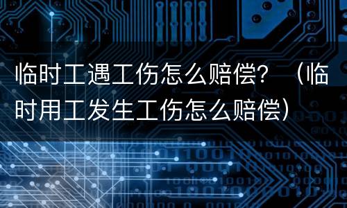 临时工遇工伤怎么赔偿？（临时用工发生工伤怎么赔偿）