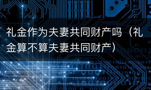 礼金作为夫妻共同财产吗（礼金算不算夫妻共同财产）