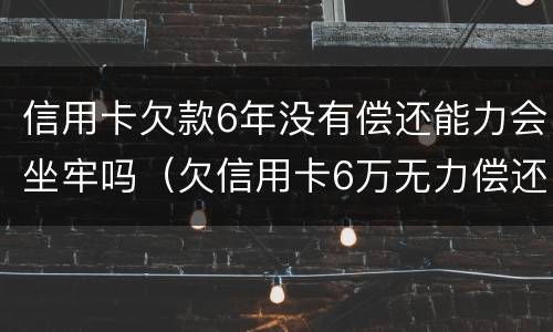 信用卡欠款6年没有偿还能力会坐牢吗（欠信用卡6万无力偿还会被刑拘吗）