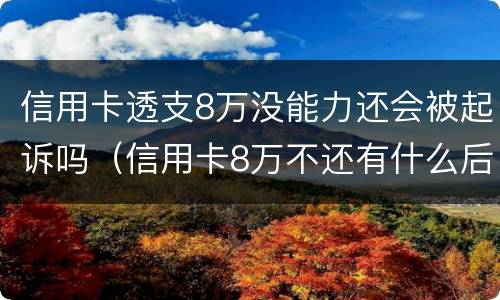 信用卡透支8万没能力还会被起诉吗（信用卡8万不还有什么后果）