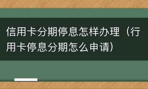 信用卡分期停息怎样办理（行用卡停息分期怎么申请）