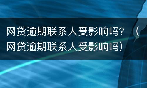 网贷逾期联系人受影响吗？（网贷逾期联系人受影响吗）