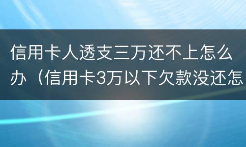 信用卡人透支三万还不上怎么办（信用卡3万以下欠款没还怎么办）